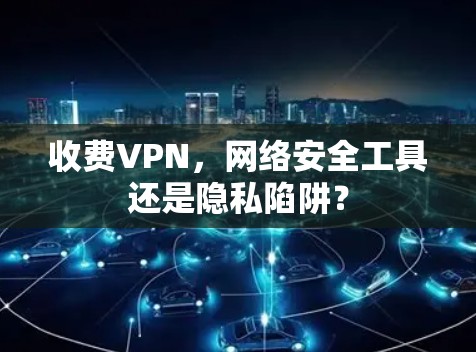 收费VPN，网络安全工具还是隐私陷阱？