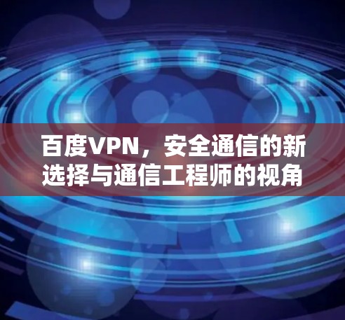 百度VPN，安全通信的新选择与通信工程师的视角