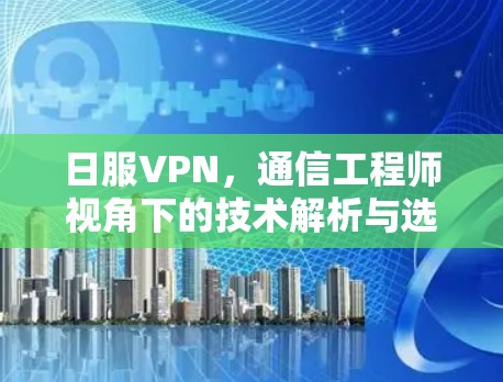 日服VPN，通信工程师视角下的技术解析与选择指南