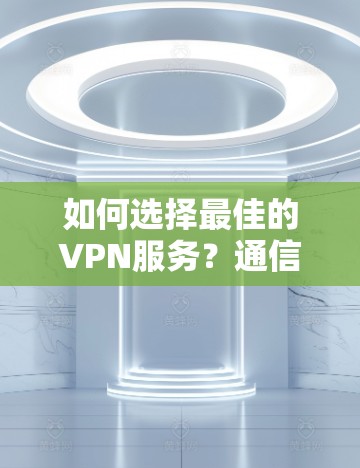 如何选择最佳的VPN服务？通信工程师的专业建议