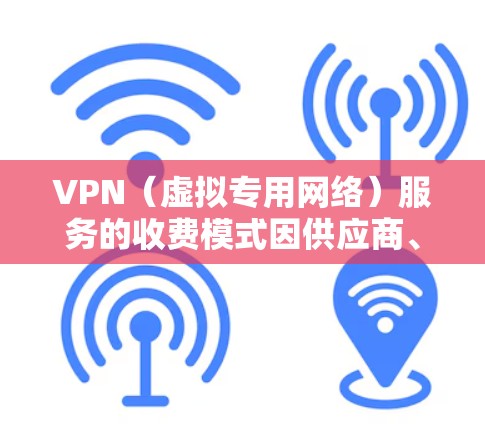 VPN（虚拟专用网络）服务的收费模式因供应商、功能和服务地区而异，以下是一些常见的收费情况及选择建议