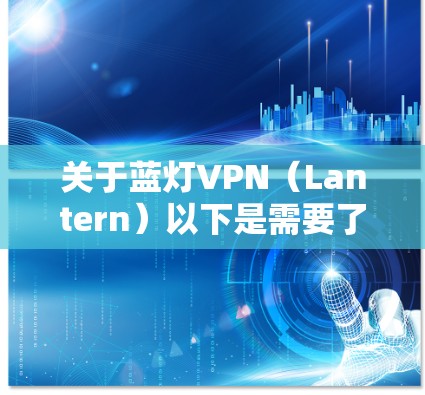 关于蓝灯VPN（Lantern）以下是需要了解的关键信息