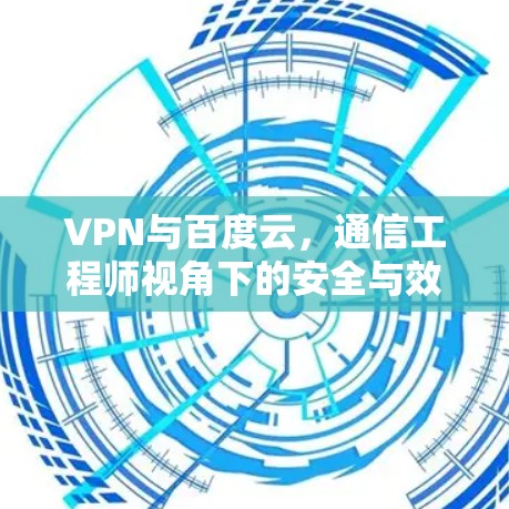 VPN与百度云，通信工程师视角下的安全与效率探讨