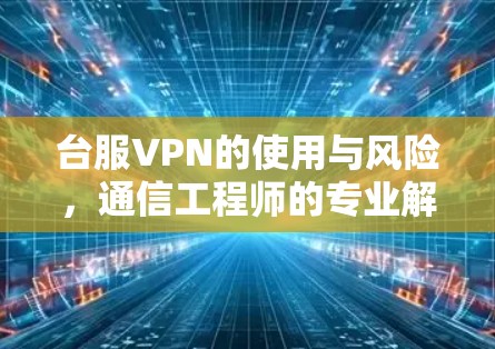 台服VPN的使用与风险，通信工程师的专业解析