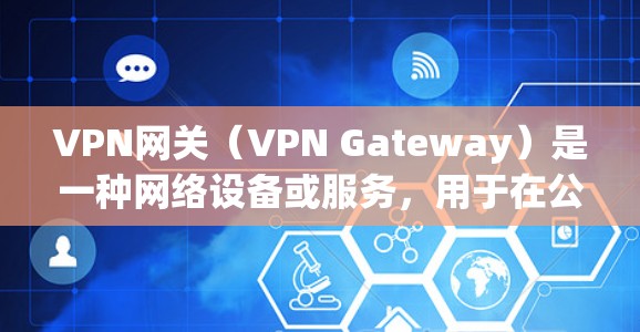 VPN网关（VPN Gateway）是一种网络设备或服务，用于在公共网络（如互联网）上建立安全的私有连接，实现远程用户、分支机构或云资源与企业内部网络的安全通信。以下是关于VPN网关的详细说明