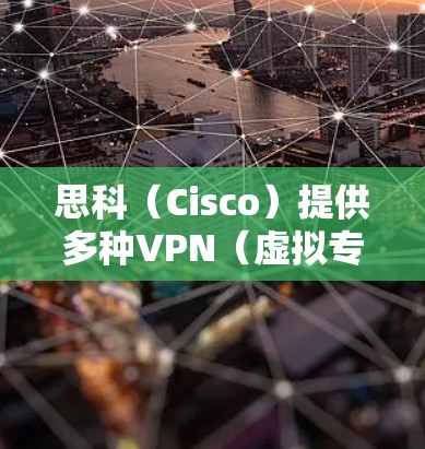 思科（Cisco）提供多种VPN（虚拟专用网络）解决方案，主要用于安全远程访问、站点间加密通信或企业内部网络保护。以下是思科VPN的主要产品和技术概述