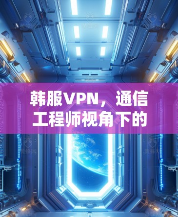 韩服VPN，通信工程师视角下的技术解析与使用建议
