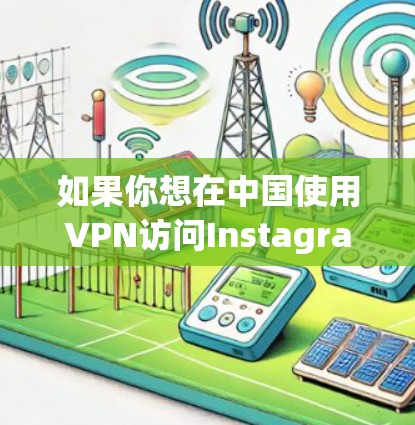 如果你想在中国使用VPN访问Instagram（Ins）需要注意以下几点