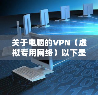 关于电脑的VPN（虚拟专用网络）以下是关键信息整理