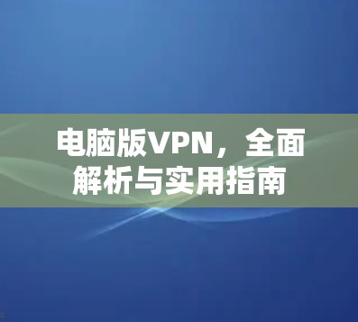 电脑版VPN，全面解析与实用指南