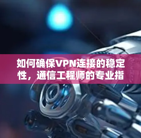 如何确保VPN连接的稳定性，通信工程师的专业指南