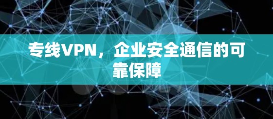 专线VPN，企业安全通信的可靠保障