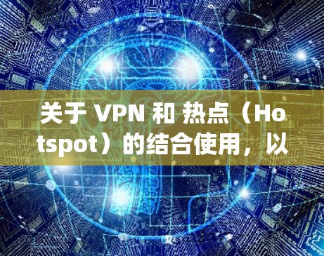 关于 VPN 和 热点（Hotspot）的结合使用，以下是关键信息整理