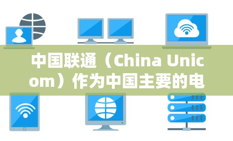 中国联通（China Unicom）作为中国主要的电信运营商之一，主要提供基础通信服务，如宽带、移动网络等。关于VPN（虚拟专用网络）的相关服务，以下是需要了解的关键信息