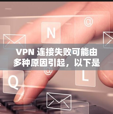 VPN 连接失败可能由多种原因引起，以下是常见问题及解决方法，请逐步排查