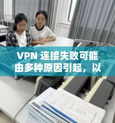 VPN 连接失败可能由多种原因引起，以下是常见问题及解决方法，逐步排查