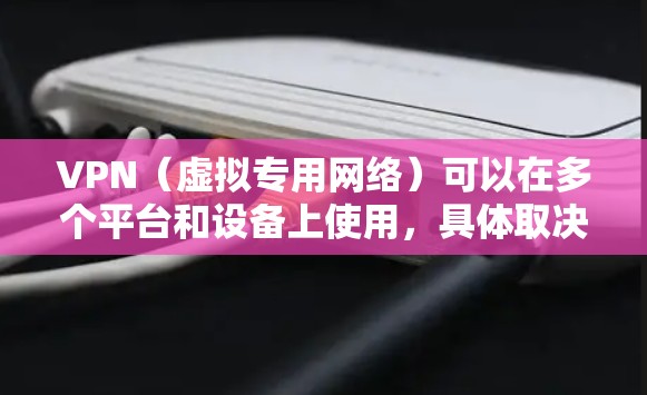 VPN（虚拟专用网络）可以在多个平台和设备上使用，具体取决于你的需求。以下是常见的获取和使用VPN的方式