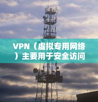 VPN（虚拟专用网络）主要用于安全访问网络资源，不同VPN类型在用途、协议、加密方式等方面有显著区别。以下是主要分类及对比