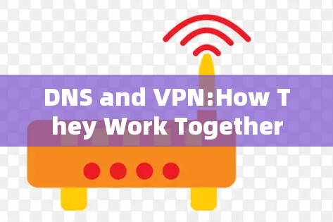 DNS and VPN:How They Work Together