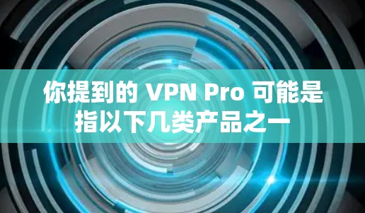 你提到的 VPN Pro 可能是指以下几类产品之一