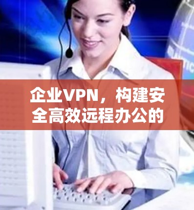 企业VPN，构建安全高效远程办公的通信桥梁