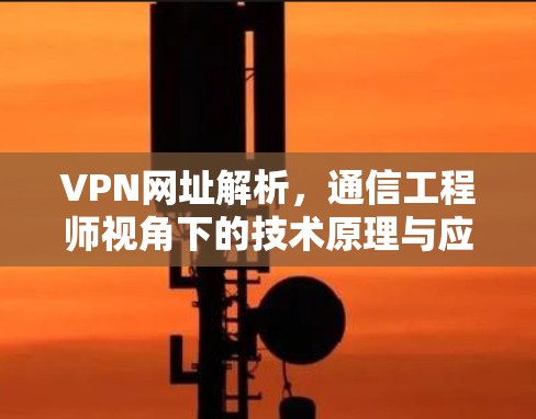 VPN网址解析，通信工程师视角下的技术原理与应用场景
