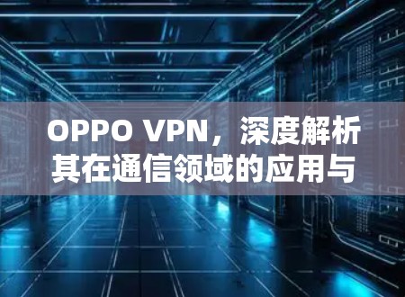 OPPO VPN，深度解析其在通信领域的应用与技术实现