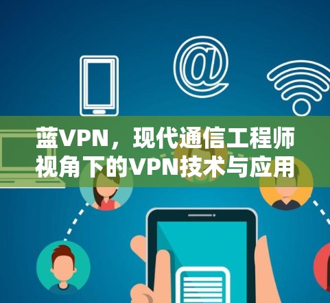 蓝VPN，现代通信工程师视角下的VPN技术与应用