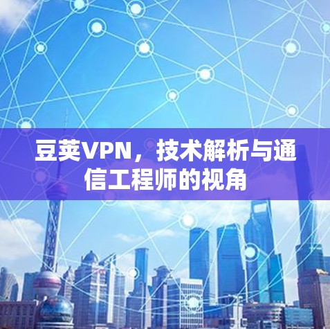 豆荚VPN，技术解析与通信工程师的视角