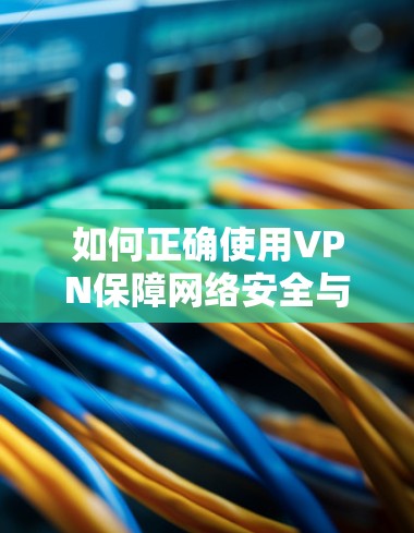 如何正确使用VPN保障网络安全与隐私