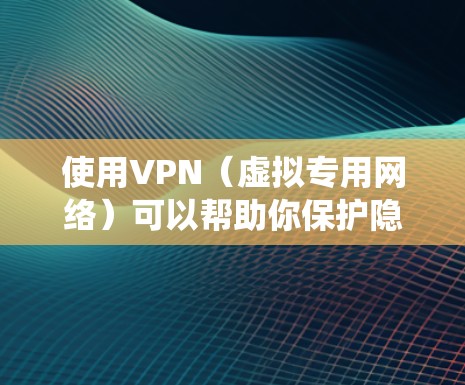 使用VPN（虚拟专用网络）可以帮助你保护隐私、绕过地域限制或安全地访问公司内网。以下是详细的使用步骤和注意事项