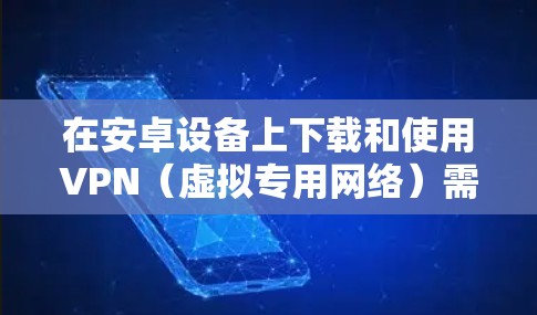 在安卓设备上下载和使用VPN（虚拟专用网络）需要注意合法性、安全性以及选择合适的服务。以下是详细的步骤和建议