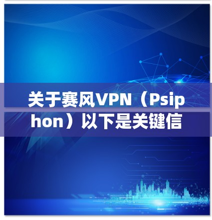 关于赛风VPN（Psiphon）以下是关键信息总结