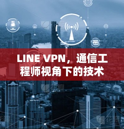 LINE VPN，通信工程师视角下的技术解析与应用场景