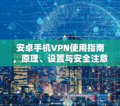 安卓手机VPN使用指南，原理、设置与安全注意事项