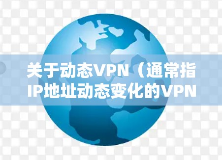 关于动态VPN（通常指IP地址动态变化的VPN服务或技术）以下是关键信息整理