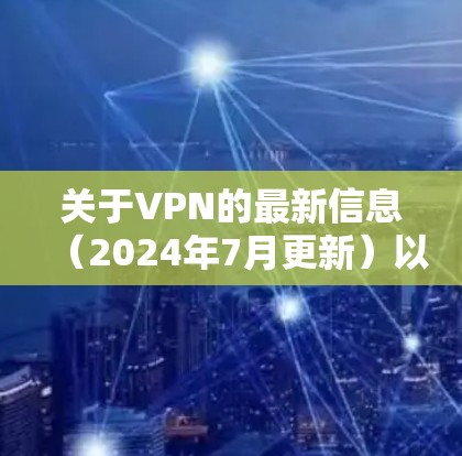 关于VPN的最新信息（2024年7月更新）以下内容涵盖技术、政策和使用建议，供参考