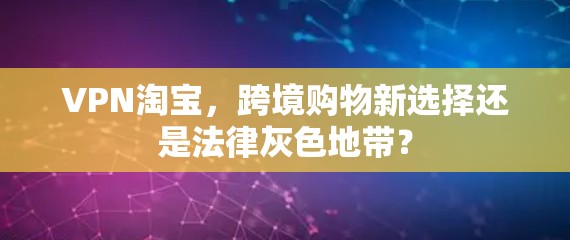 VPN淘宝，跨境购物新选择还是法律灰色地带？