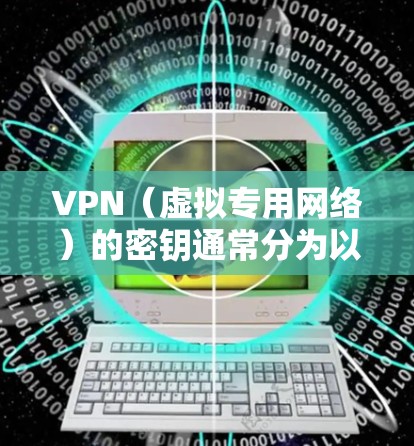 VPN（虚拟专用网络）的密钥通常分为以下几种类型，具体取决于VPN协议和加密方式