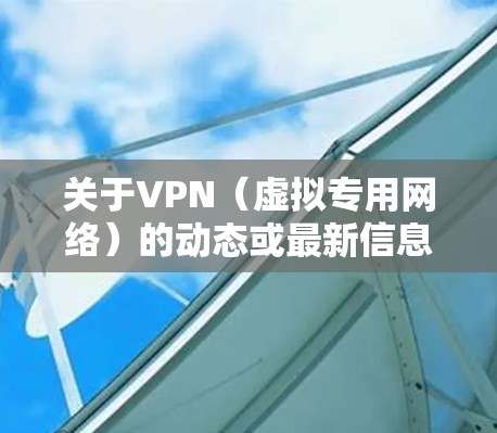 关于VPN（虚拟专用网络）的动态或最新信息，以下是一些关键点和趋势整理，供您参考