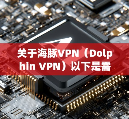 关于海豚VPN（Dolphin VPN）以下是需要注意的重要信息