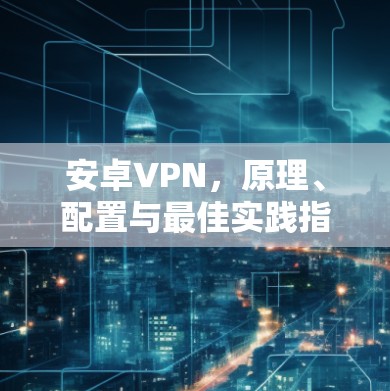 安卓VPN，原理、配置与最佳实践指南
