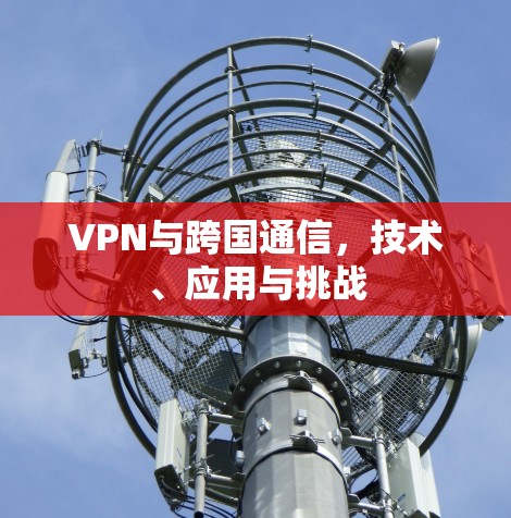 VPN与跨国通信，技术、应用与挑战