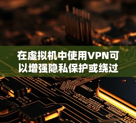 在虚拟机中使用VPN可以增强隐私保护或绕过网络限制，以下是关键步骤和注意事项
