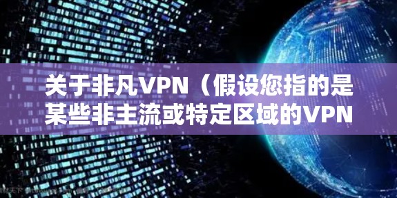 关于非凡VPN（假设您指的是某些非主流或特定区域的VPN服务）以下是需要了解的关键信息和建议