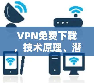 VPN免费下载，技术原理、潜在风险与合法替代方案