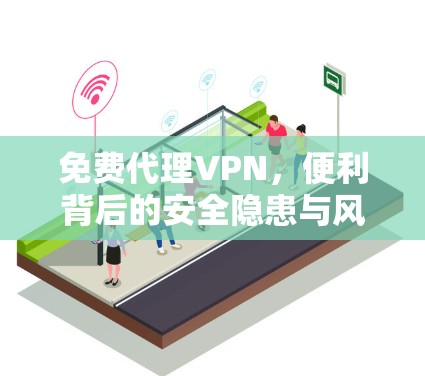 免费代理VPN，便利背后的安全隐患与风险