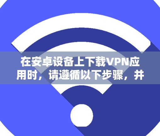 在安卓设备上下载VPN应用时，请遵循以下步骤，并注意安全与合规性