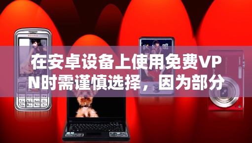 在安卓设备上使用免费VPN时需谨慎选择，因为部分免费VPN可能存在隐私泄露、数据记录、广告泛滥甚至恶意软件等问题。以下是一些相对可靠的免费VPN选项及注意事项