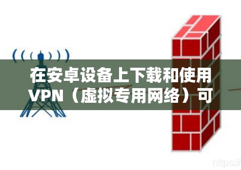 在安卓设备上下载和使用VPN（虚拟专用网络）可以帮助你加密网络流量、访问受限制的内容或增强隐私保护。以下是详细的步骤和注意事项